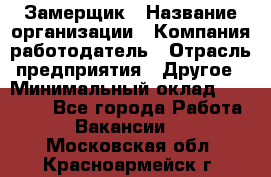 Замерщик › Название организации ­ Компания-работодатель › Отрасль предприятия ­ Другое › Минимальный оклад ­ 20 000 - Все города Работа » Вакансии   . Московская обл.,Красноармейск г.